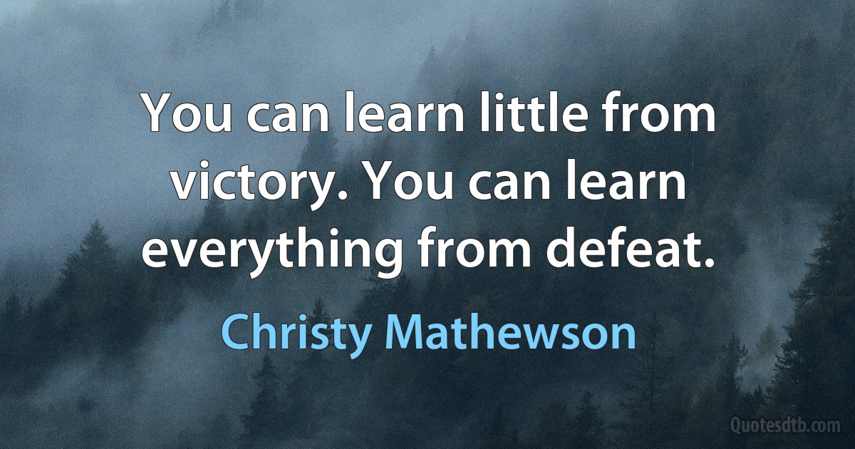 You can learn little from victory. You can learn everything from defeat. (Christy Mathewson)