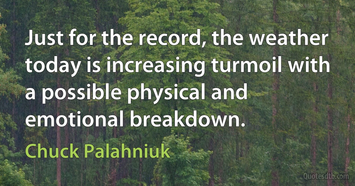 Just for the record, the weather today is increasing turmoil with a possible physical and emotional breakdown. (Chuck Palahniuk)