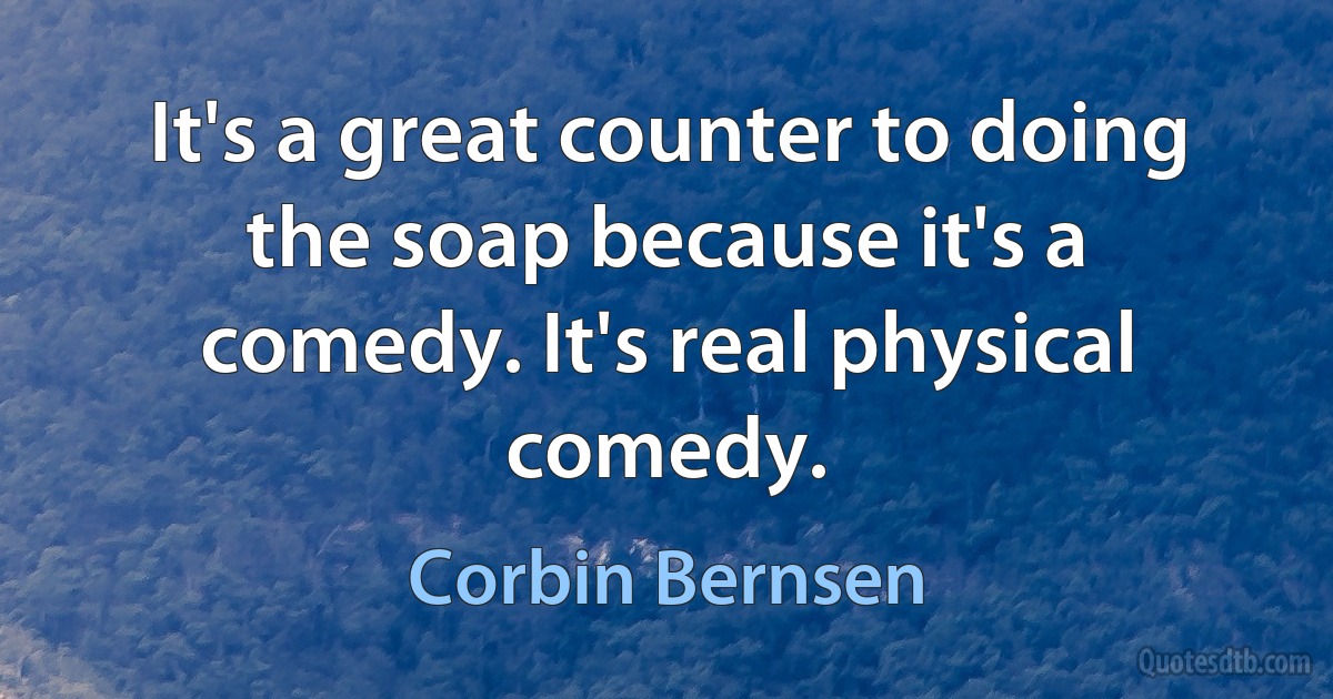 It's a great counter to doing the soap because it's a comedy. It's real physical comedy. (Corbin Bernsen)