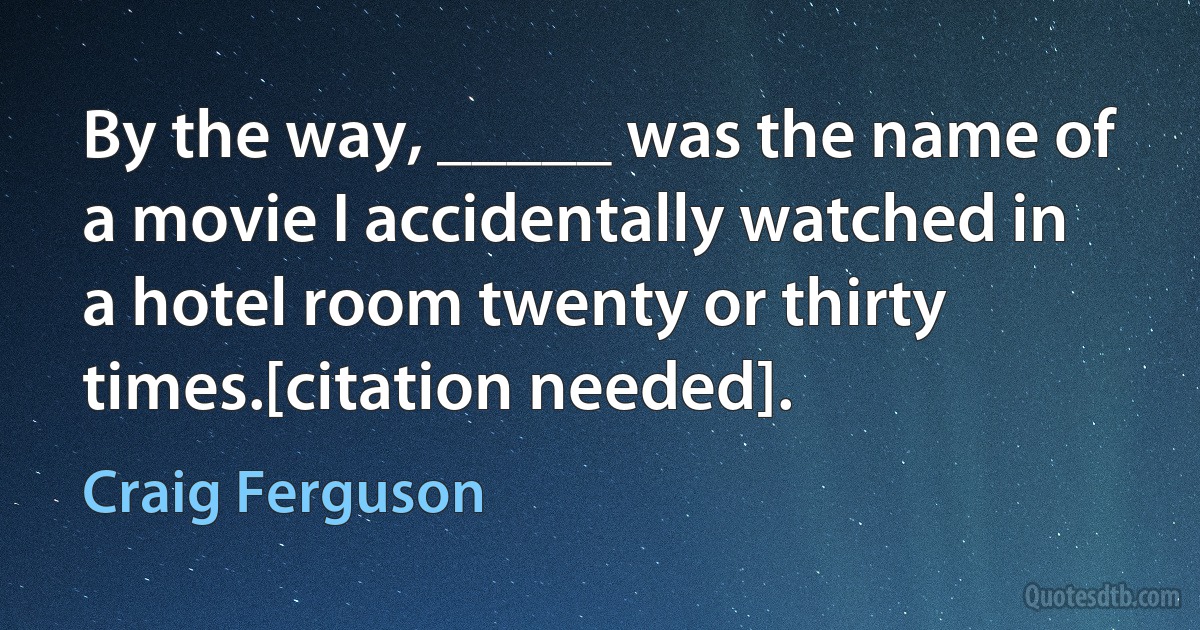 By the way, _____ was the name of a movie I accidentally watched in a hotel room twenty or thirty times.[citation needed]. (Craig Ferguson)