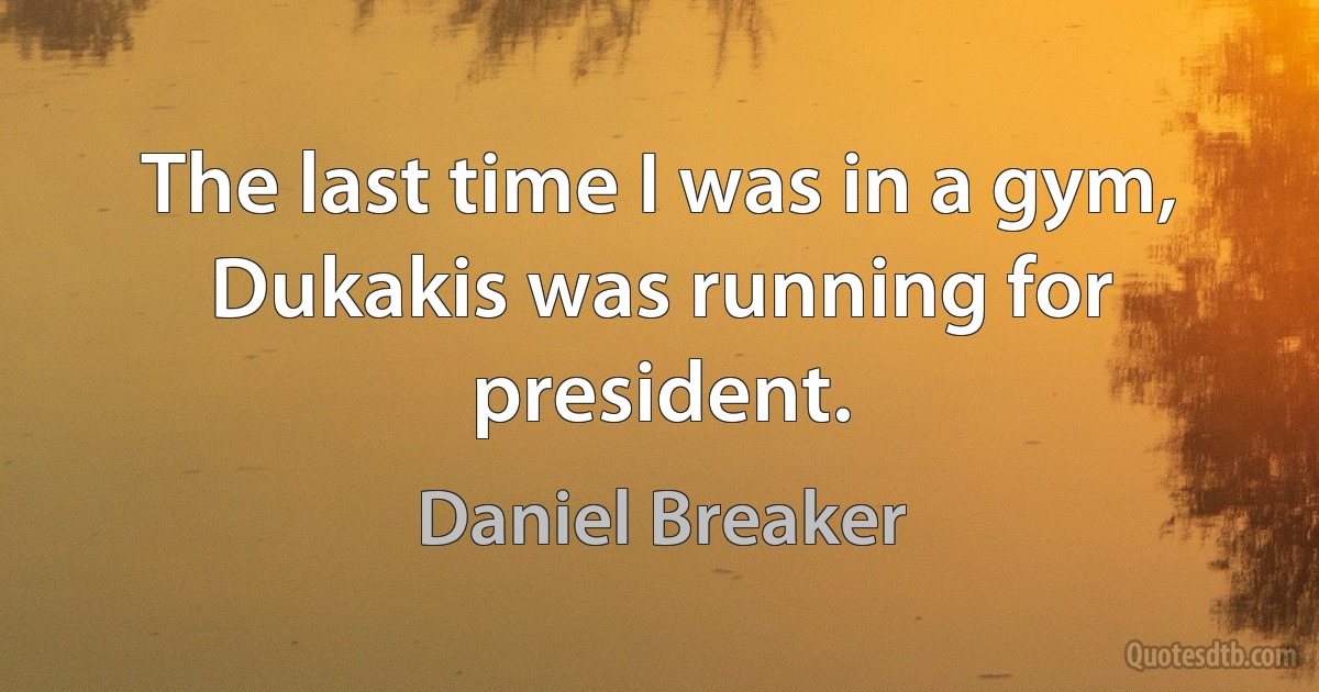 The last time I was in a gym, Dukakis was running for president. (Daniel Breaker)