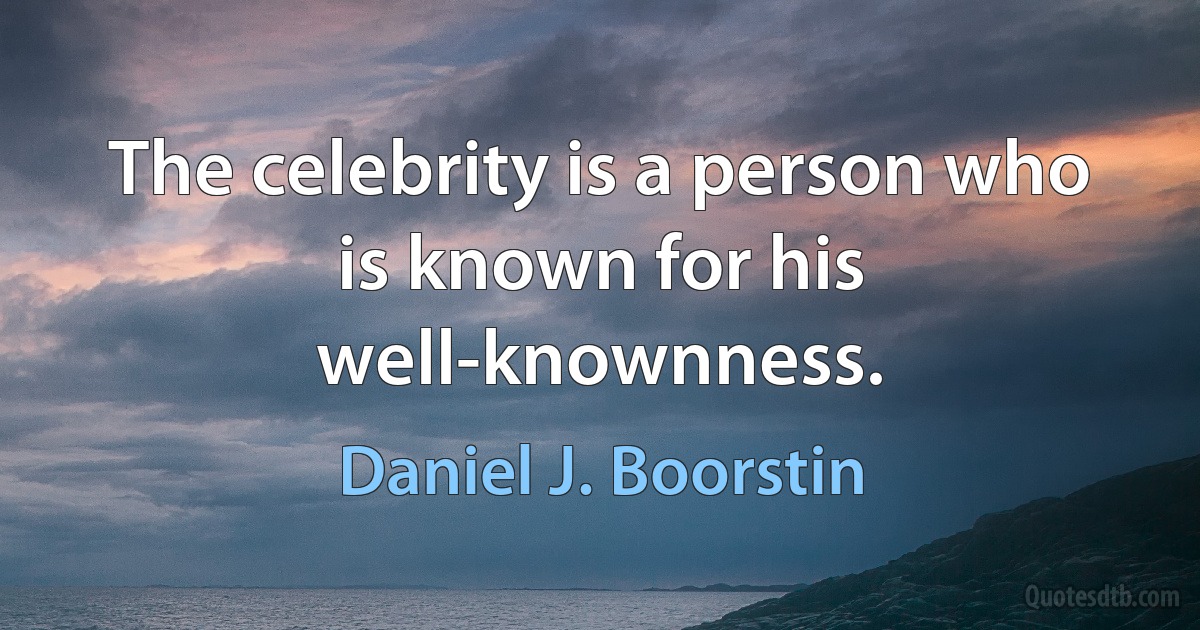 The celebrity is a person who is known for his well-knownness. (Daniel J. Boorstin)