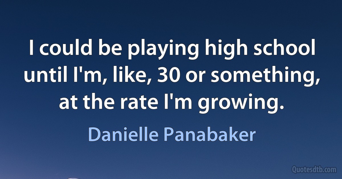 I could be playing high school until I'm, like, 30 or something, at the rate I'm growing. (Danielle Panabaker)