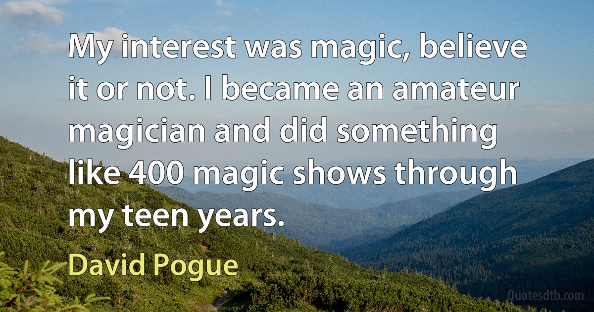 My interest was magic, believe it or not. I became an amateur magician and did something like 400 magic shows through my teen years. (David Pogue)