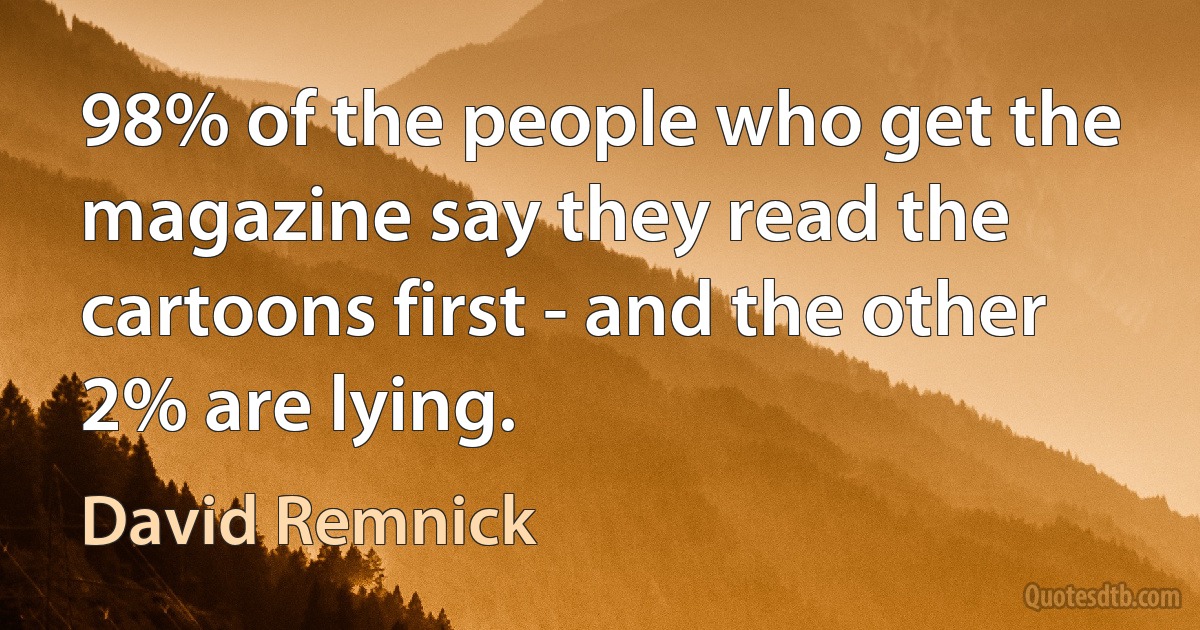 98% of the people who get the magazine say they read the cartoons first - and the other 2% are lying. (David Remnick)