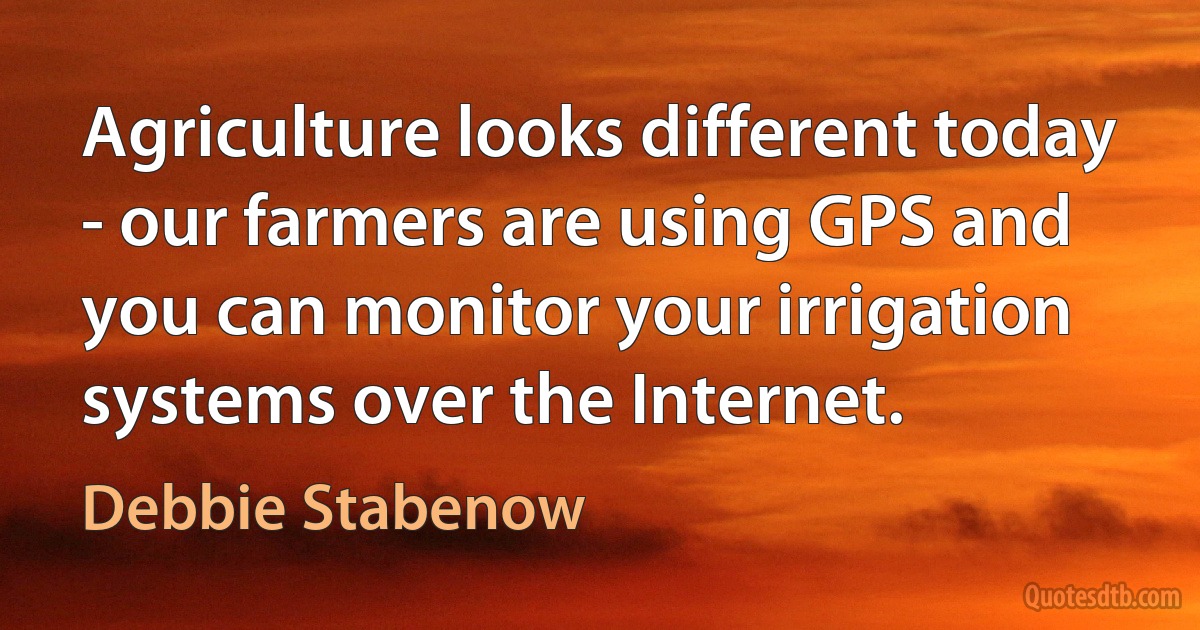 Agriculture looks different today - our farmers are using GPS and you can monitor your irrigation systems over the Internet. (Debbie Stabenow)