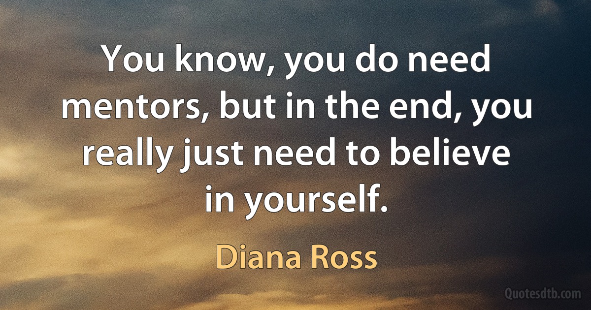 You know, you do need mentors, but in the end, you really just need to believe in yourself. (Diana Ross)