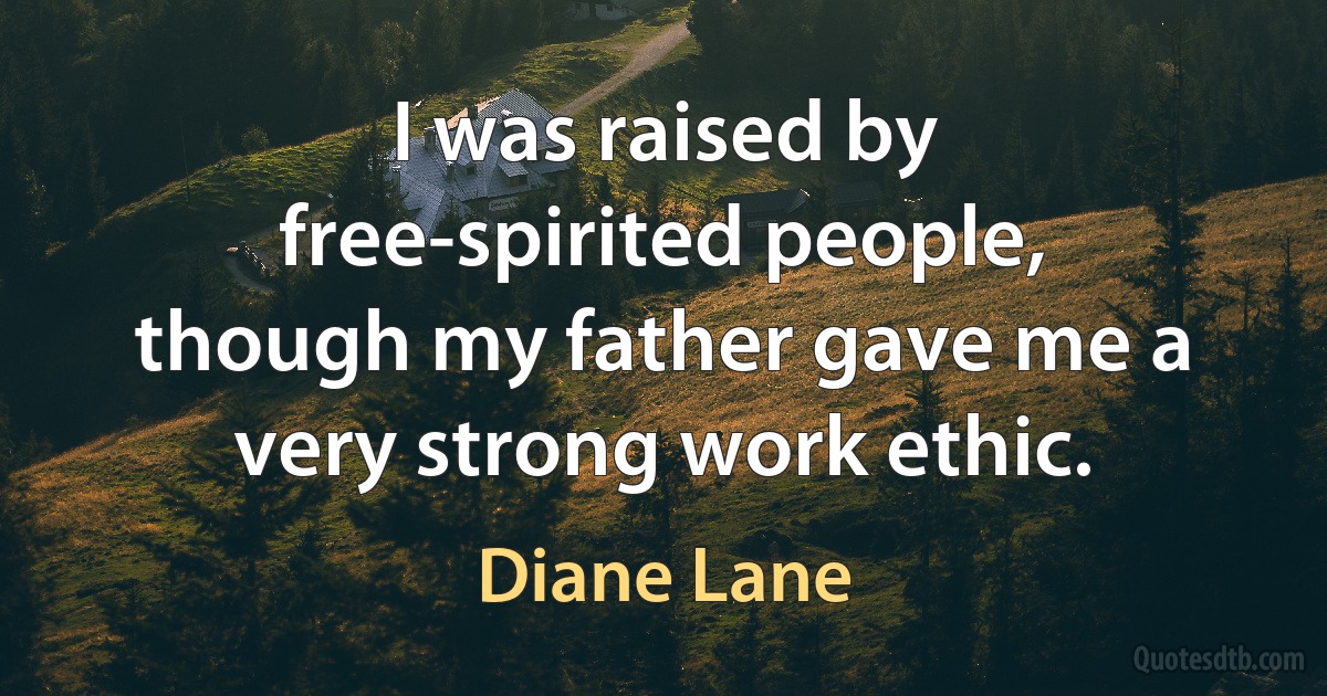 I was raised by free-spirited people, though my father gave me a very strong work ethic. (Diane Lane)