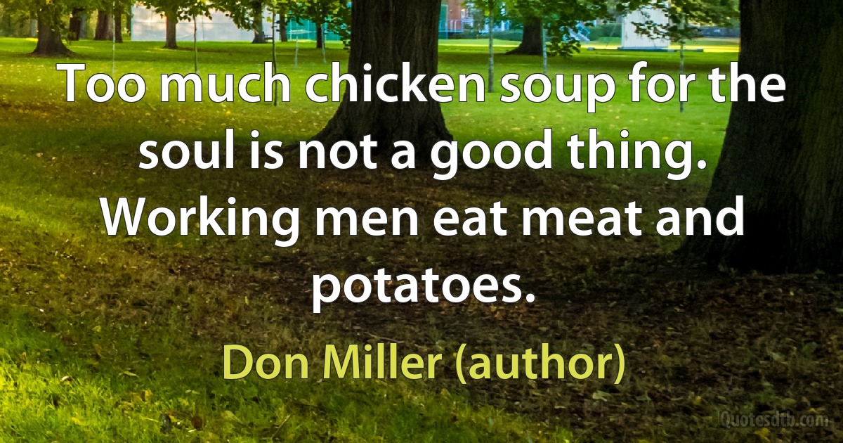 Too much chicken soup for the soul is not a good thing. Working men eat meat and potatoes. (Don Miller (author))