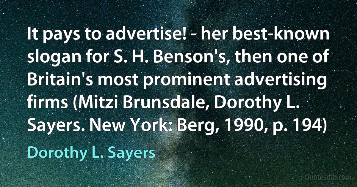 It pays to advertise! - her best-known slogan for S. H. Benson's, then one of Britain's most prominent advertising firms (Mitzi Brunsdale, Dorothy L. Sayers. New York: Berg, 1990, p. 194) (Dorothy L. Sayers)