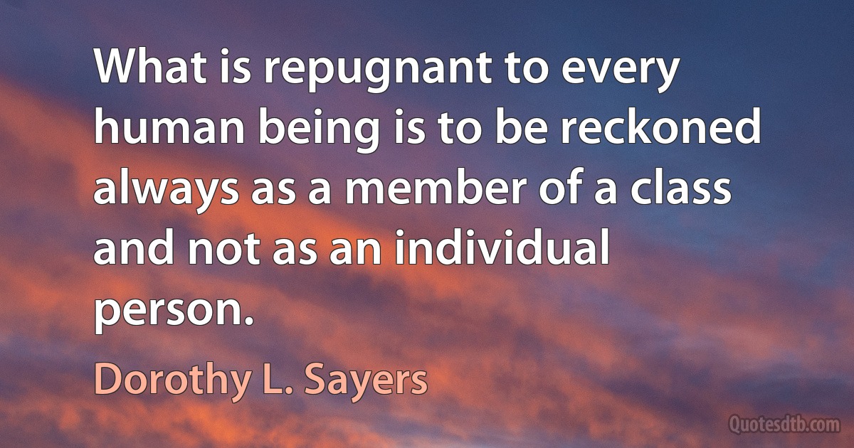 What is repugnant to every human being is to be reckoned always as a member of a class and not as an individual person. (Dorothy L. Sayers)