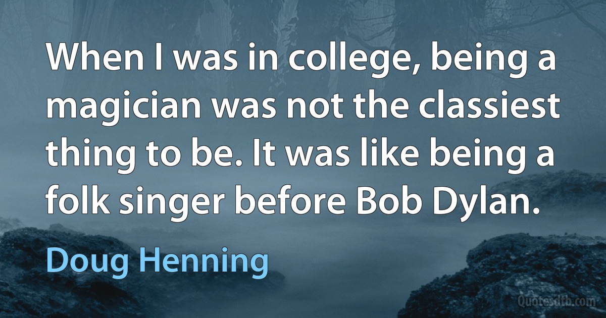 When I was in college, being a magician was not the classiest thing to be. It was like being a folk singer before Bob Dylan. (Doug Henning)