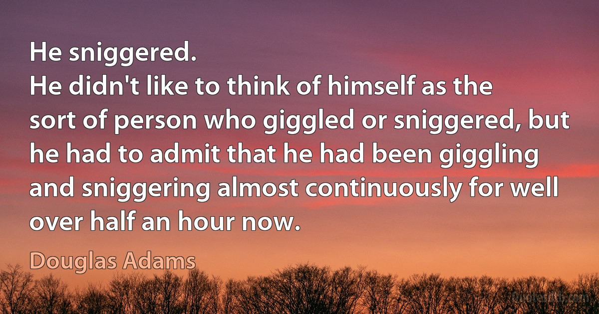 He sniggered.
He didn't like to think of himself as the sort of person who giggled or sniggered, but he had to admit that he had been giggling and sniggering almost continuously for well over half an hour now. (Douglas Adams)