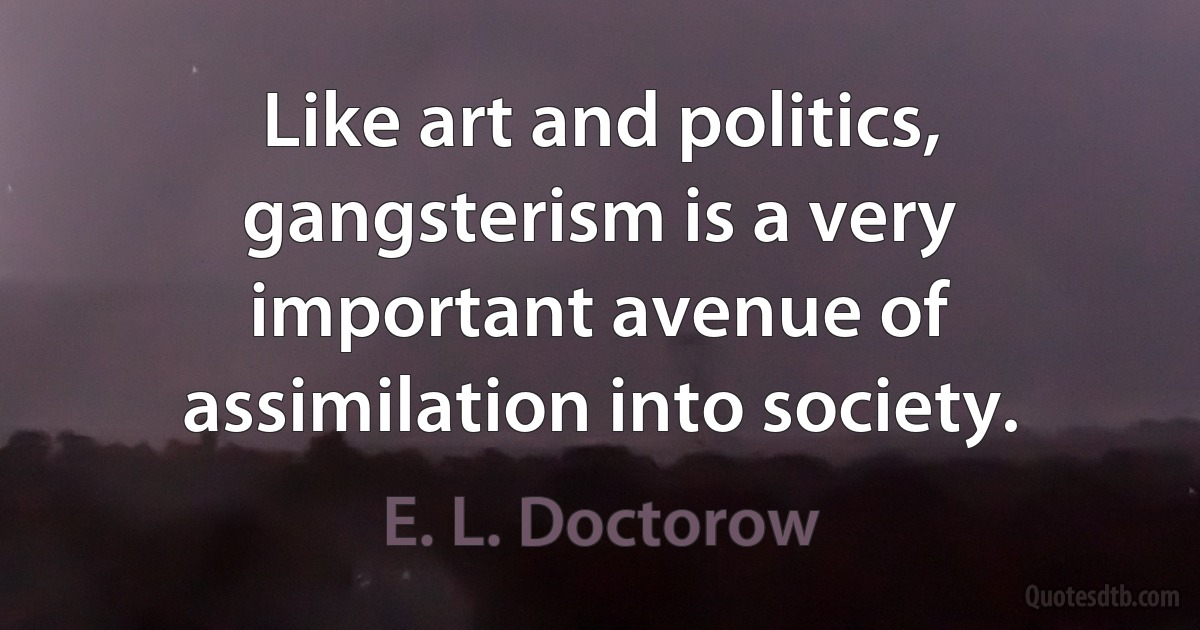 Like art and politics, gangsterism is a very important avenue of assimilation into society. (E. L. Doctorow)