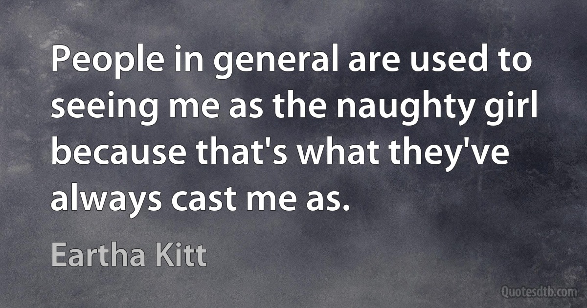 People in general are used to seeing me as the naughty girl because that's what they've always cast me as. (Eartha Kitt)