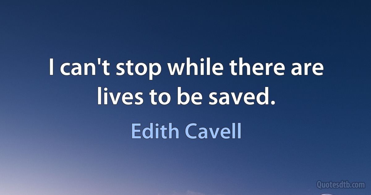 I can't stop while there are lives to be saved. (Edith Cavell)