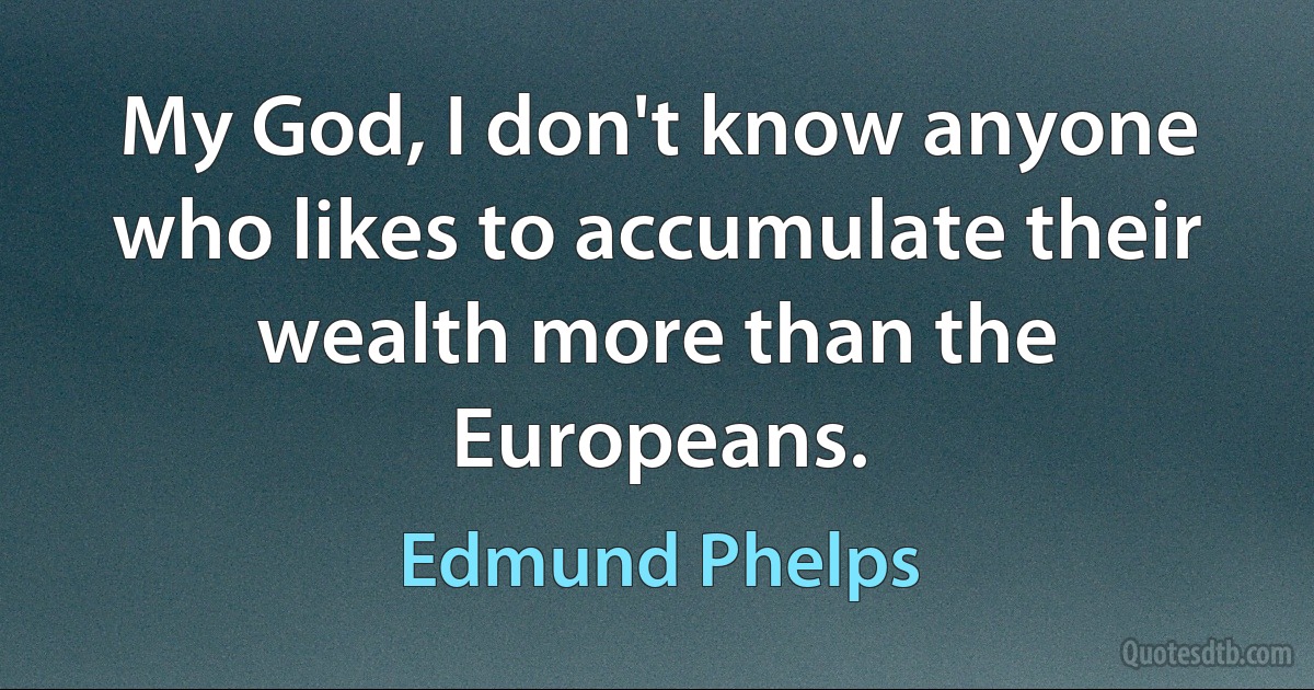 My God, I don't know anyone who likes to accumulate their wealth more than the Europeans. (Edmund Phelps)