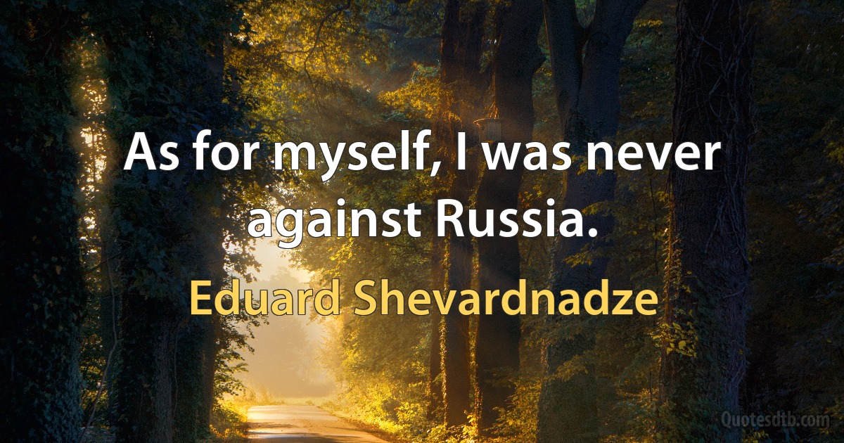 As for myself, I was never against Russia. (Eduard Shevardnadze)