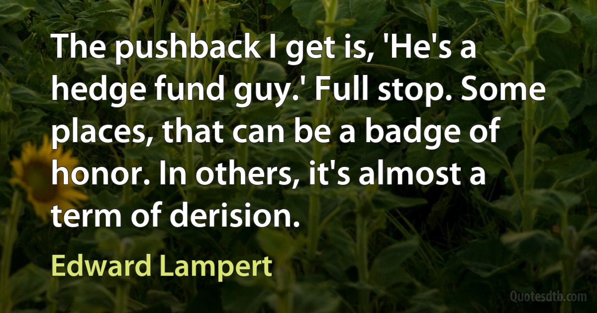 The pushback I get is, 'He's a hedge fund guy.' Full stop. Some places, that can be a badge of honor. In others, it's almost a term of derision. (Edward Lampert)