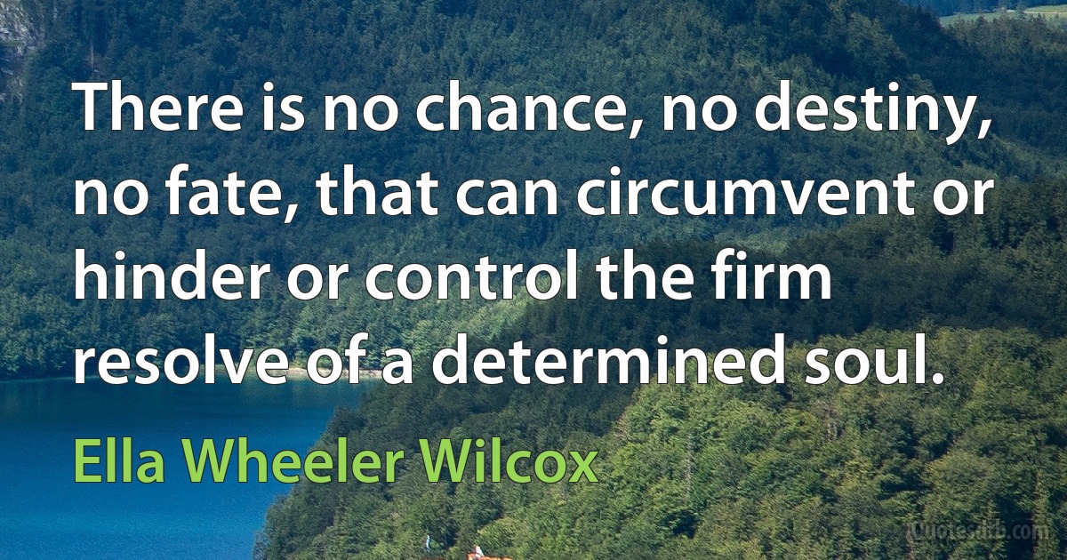 There is no chance, no destiny, no fate, that can circumvent or hinder or control the firm resolve of a determined soul. (Ella Wheeler Wilcox)