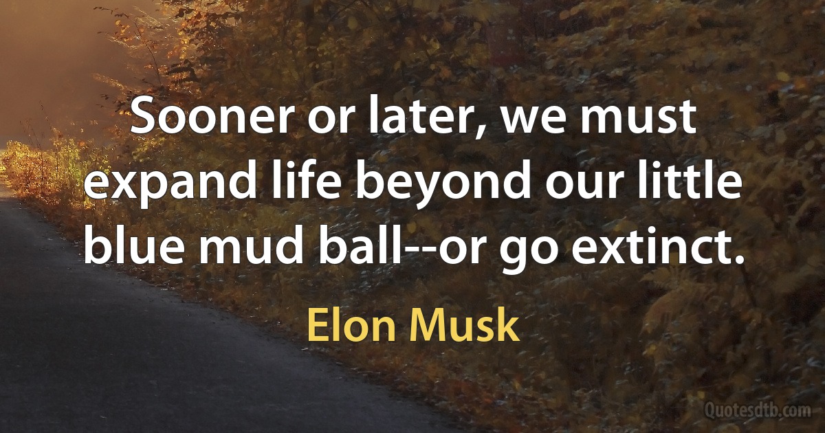 Sooner or later, we must expand life beyond our little blue mud ball--or go extinct. (Elon Musk)