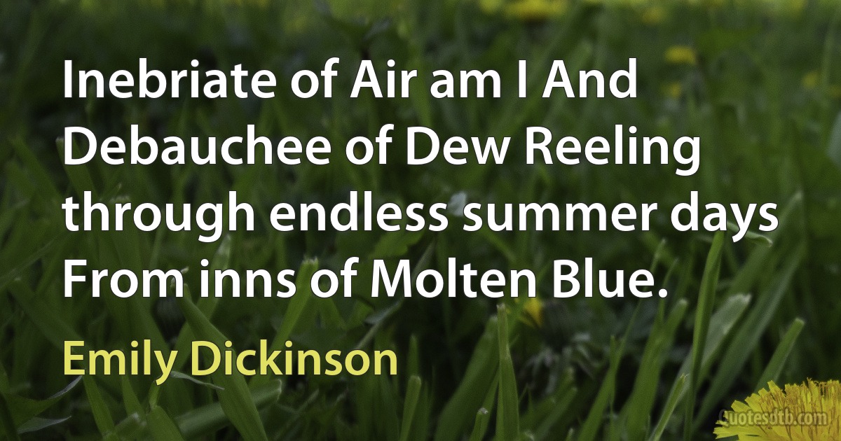 Inebriate of Air am I And Debauchee of Dew Reeling through endless summer days From inns of Molten Blue. (Emily Dickinson)