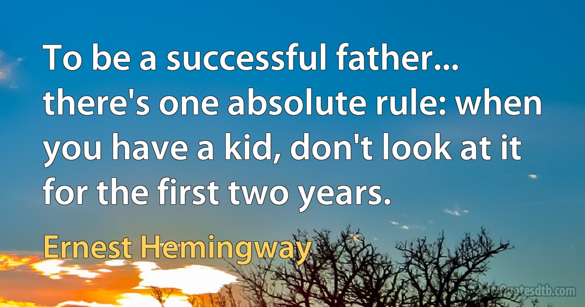 To be a successful father... there's one absolute rule: when you have a kid, don't look at it for the first two years. (Ernest Hemingway)