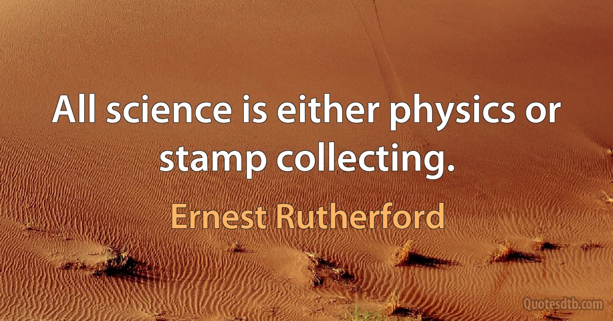 All science is either physics or stamp collecting. (Ernest Rutherford)