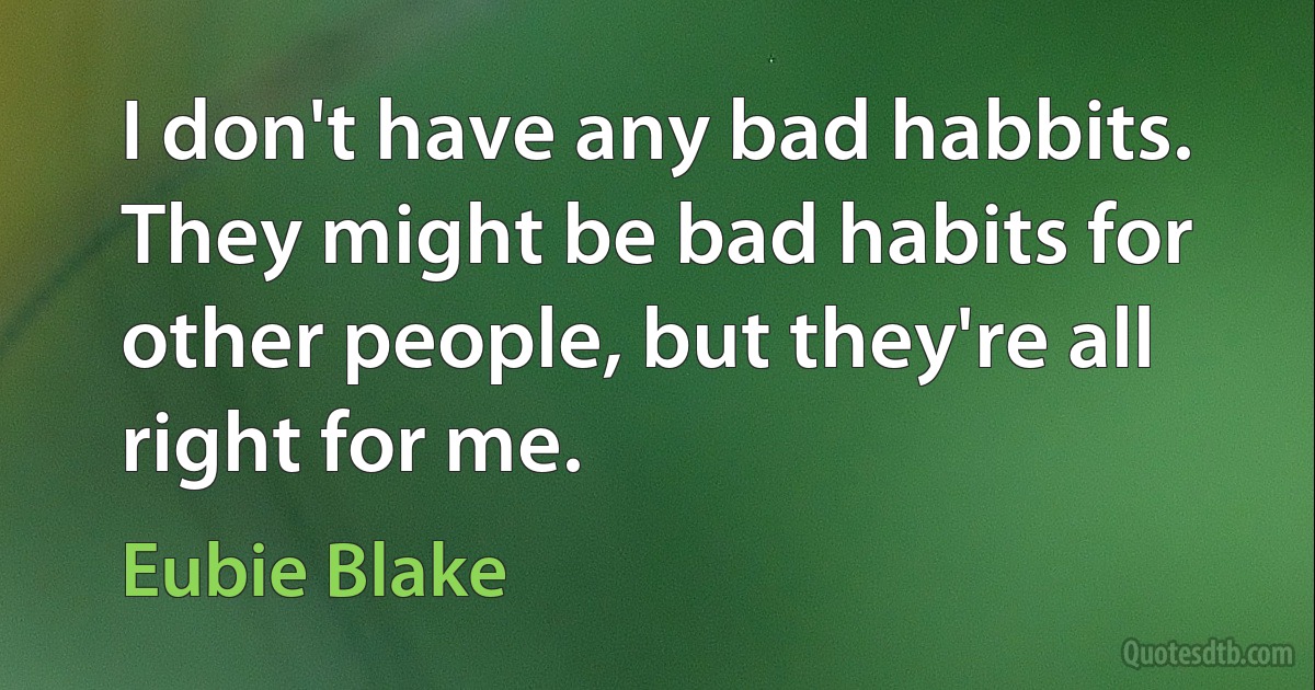 I don't have any bad habbits. They might be bad habits for other people, but they're all right for me. (Eubie Blake)