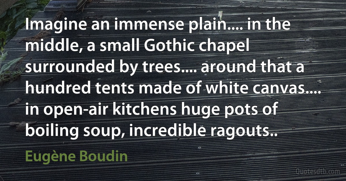 Imagine an immense plain.... in the middle, a small Gothic chapel surrounded by trees.... around that a hundred tents made of white canvas.... in open-air kitchens huge pots of boiling soup, incredible ragouts.. (Eugène Boudin)