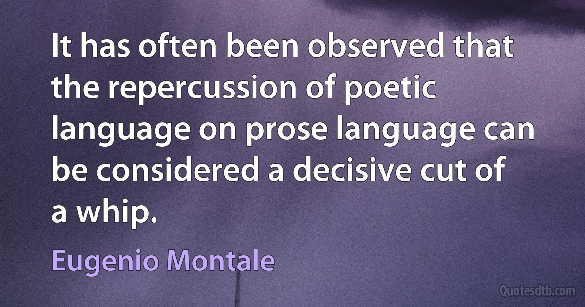 It has often been observed that the repercussion of poetic language on prose language can be considered a decisive cut of a whip. (Eugenio Montale)