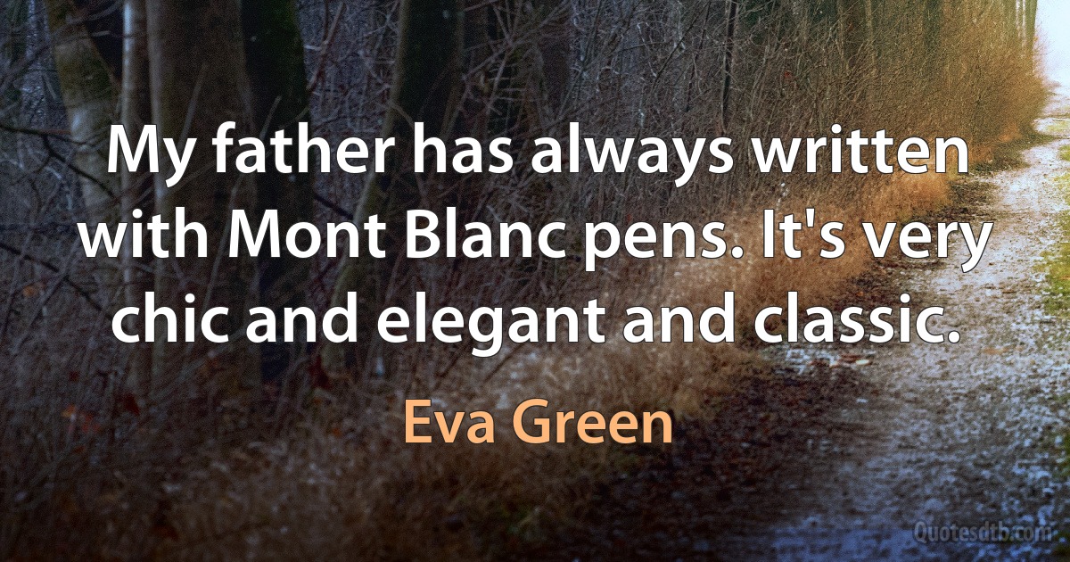 My father has always written with Mont Blanc pens. It's very chic and elegant and classic. (Eva Green)