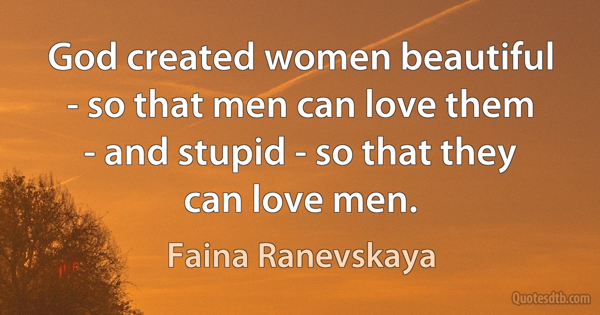 God created women beautiful - so that men can love them - and stupid - so that they can love men. (Faina Ranevskaya)