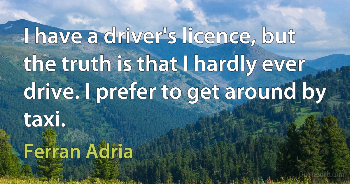 I have a driver's licence, but the truth is that I hardly ever drive. I prefer to get around by taxi. (Ferran Adria)