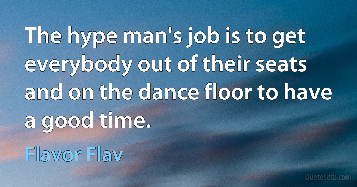 The hype man's job is to get everybody out of their seats and on the dance floor to have a good time. (Flavor Flav)