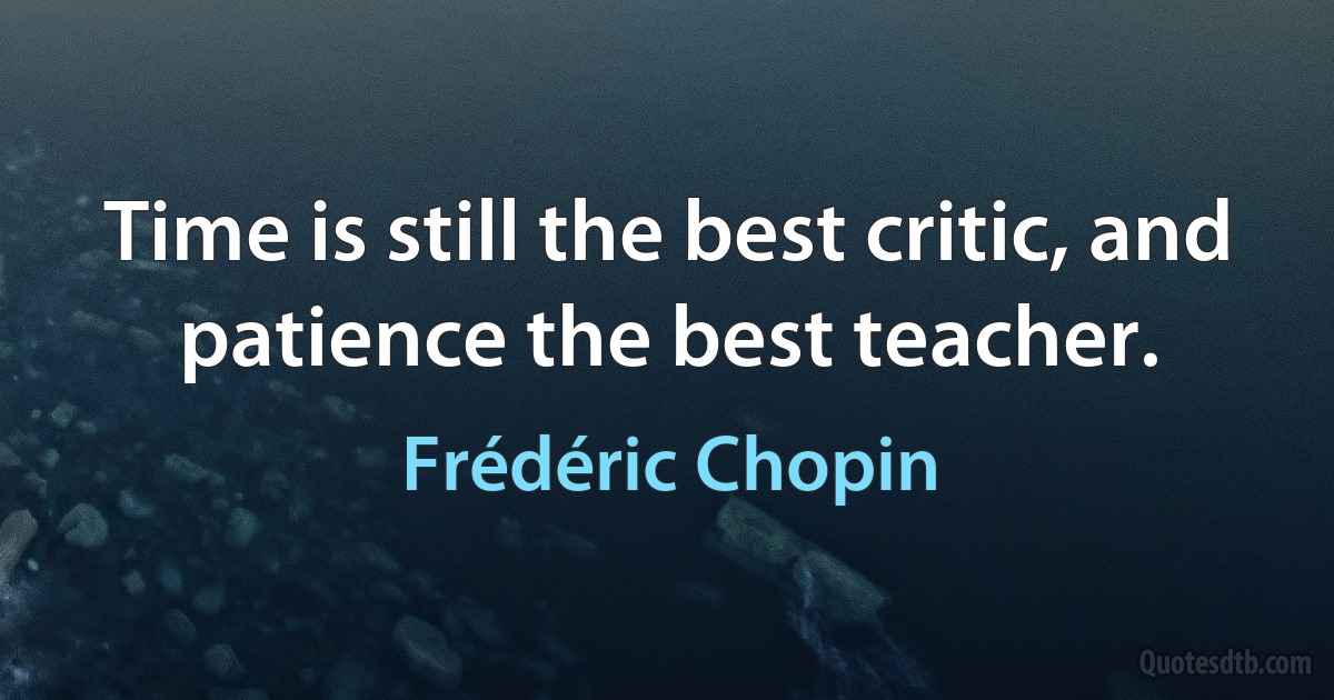 Time is still the best critic, and patience the best teacher. (Frédéric Chopin)