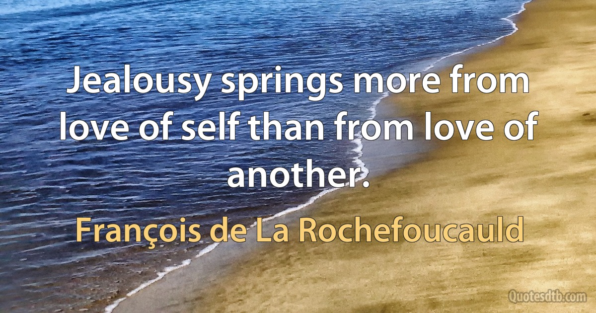 Jealousy springs more from love of self than from love of another. (François de La Rochefoucauld)