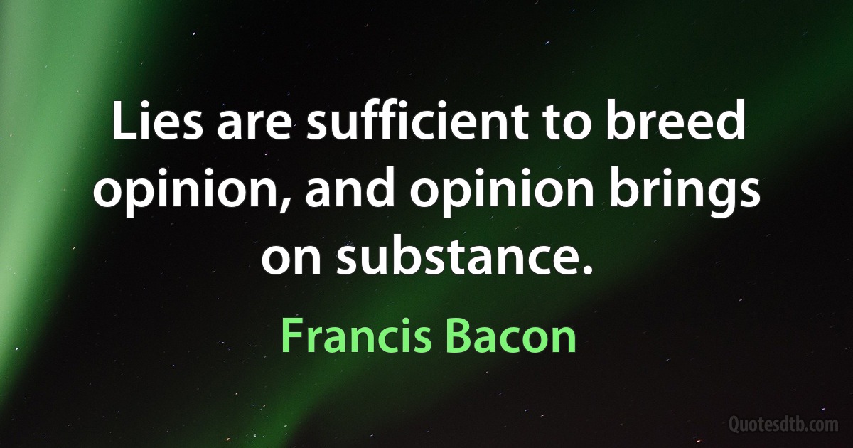 Lies are sufficient to breed opinion, and opinion brings on substance. (Francis Bacon)