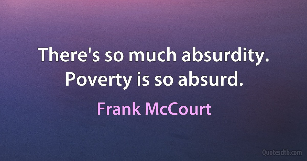 There's so much absurdity. Poverty is so absurd. (Frank McCourt)