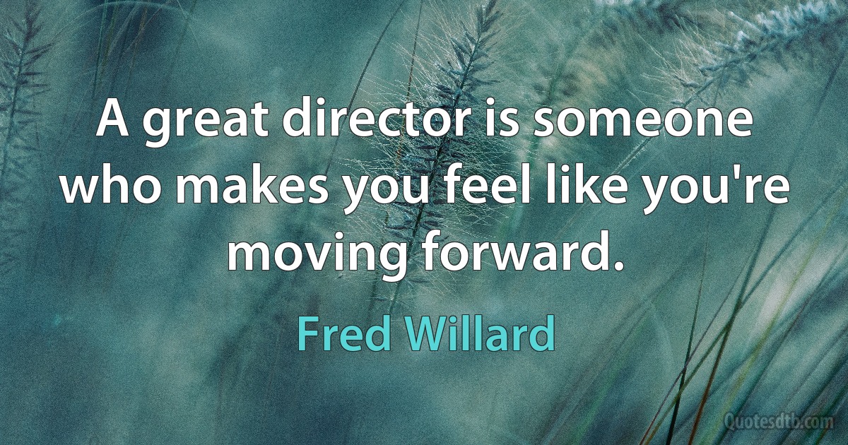 A great director is someone who makes you feel like you're moving forward. (Fred Willard)