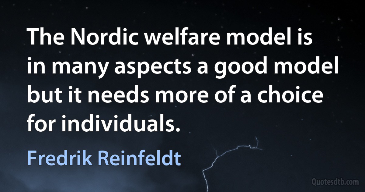 The Nordic welfare model is in many aspects a good model but it needs more of a choice for individuals. (Fredrik Reinfeldt)