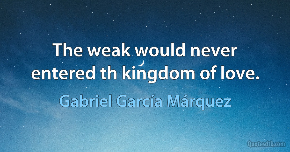 The weak would never entered th kingdom of love. (Gabriel García Márquez)