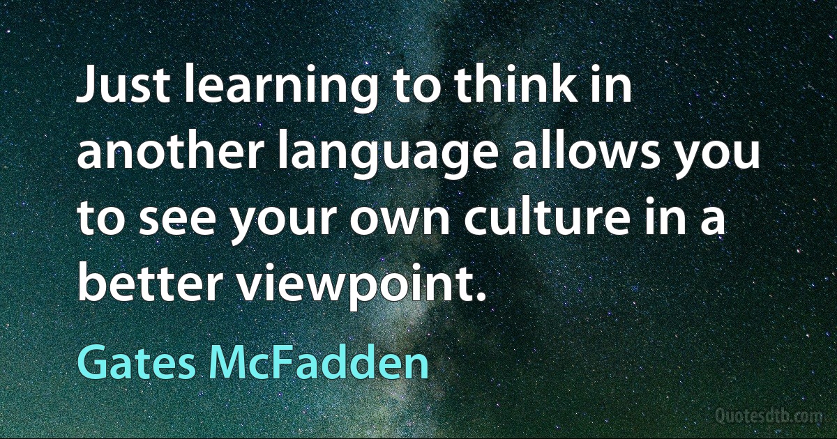 Just learning to think in another language allows you to see your own culture in a better viewpoint. (Gates McFadden)