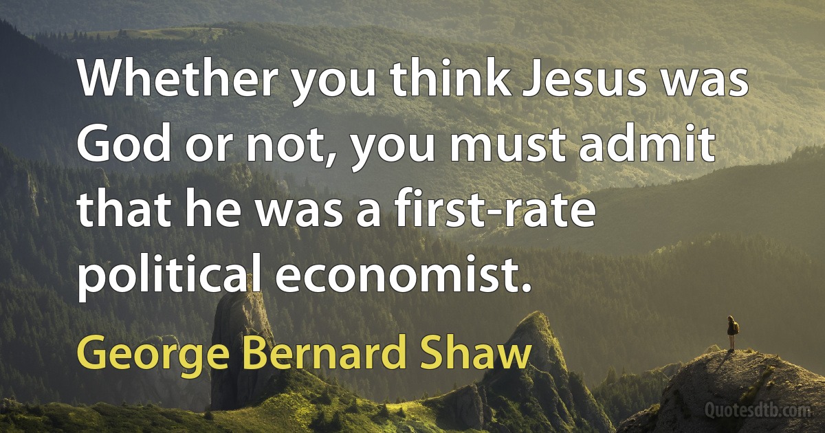 Whether you think Jesus was God or not, you must admit that he was a first-rate political economist. (George Bernard Shaw)