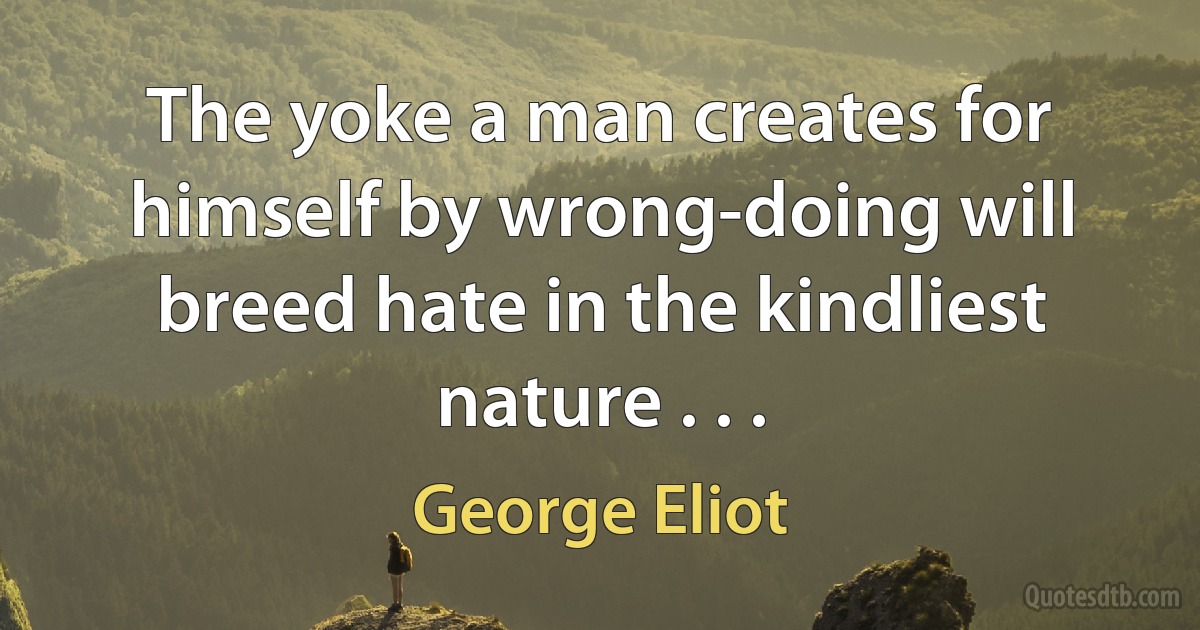 The yoke a man creates for himself by wrong-doing will breed hate in the kindliest nature . . . (George Eliot)