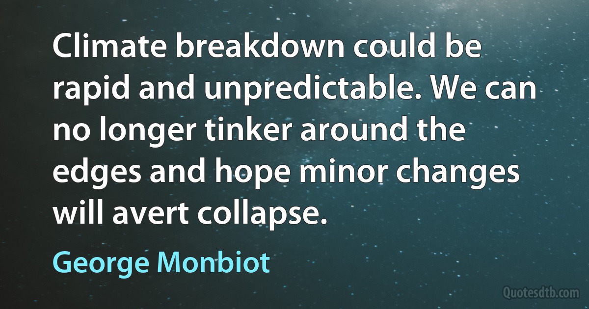 Climate breakdown could be rapid and unpredictable. We can no longer tinker around the edges and hope minor changes will avert collapse. (George Monbiot)