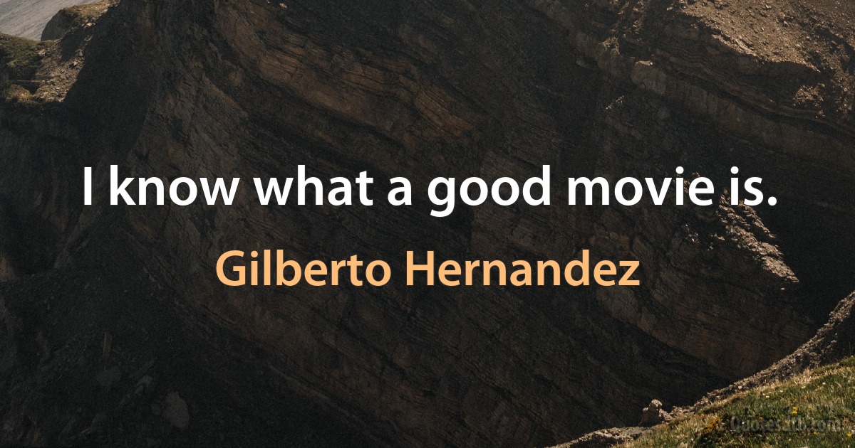 I know what a good movie is. (Gilberto Hernandez)