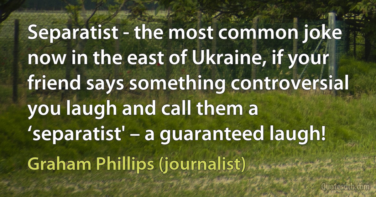 Separatist - the most common joke now in the east of Ukraine, if your friend says something controversial you laugh and call them a ‘separatist' – a guaranteed laugh! (Graham Phillips (journalist))