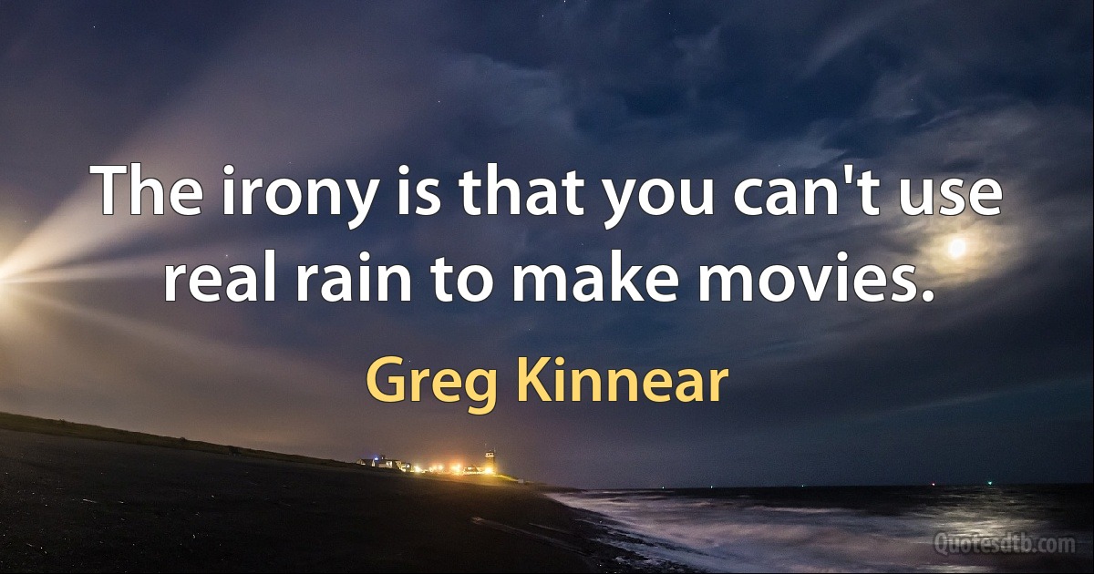 The irony is that you can't use real rain to make movies. (Greg Kinnear)