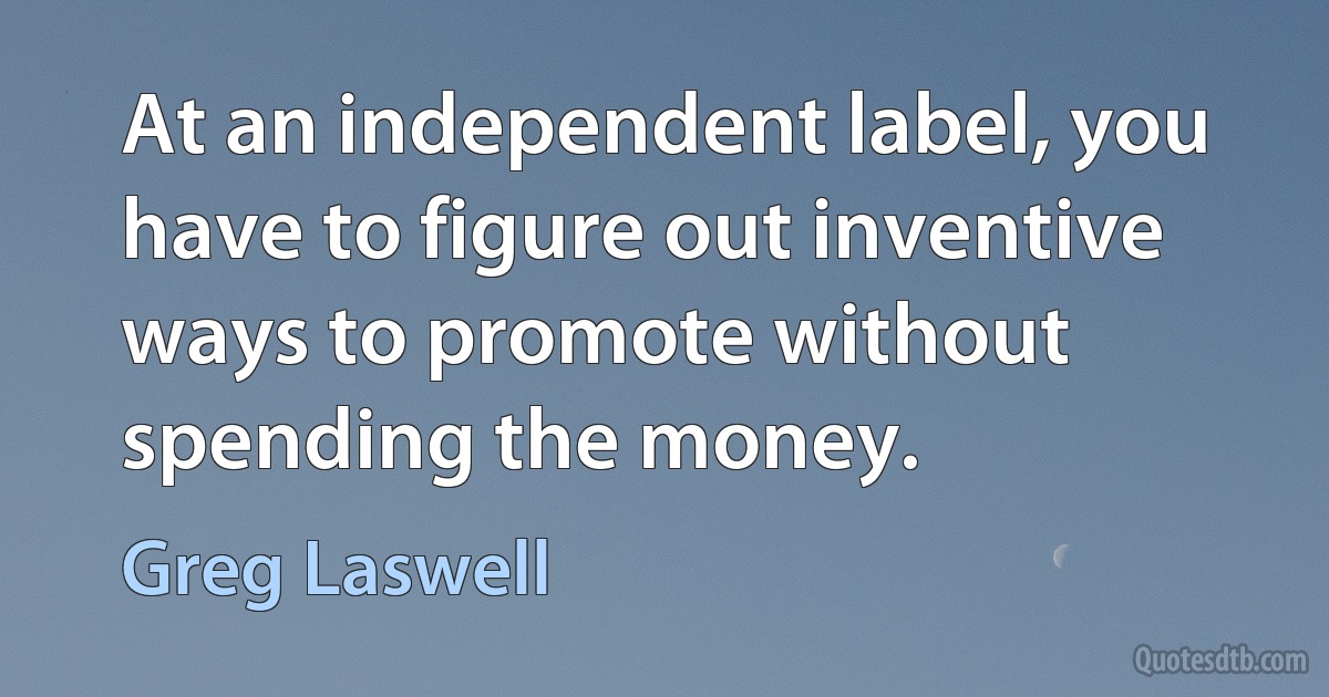 At an independent label, you have to figure out inventive ways to promote without spending the money. (Greg Laswell)